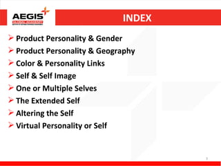INDEX
 Product Personality & Gender
 Product Personality & Geography
 Color & Personality Links
 Self & Self Image
 One or Multiple Selves
 The Extended Self
 Altering the Self
 Virtual Personality or Self


                                     3
 