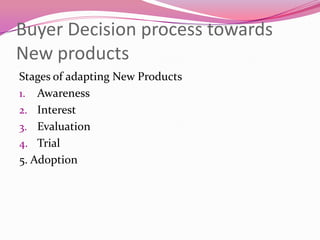Buyer Decision process towards
New products
Stages of adapting New Products
1. Awareness
2. Interest
3. Evaluation
4. Trial
5. Adoption

 