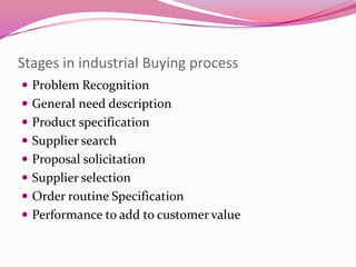 Stages in industrial Buying process
 Problem Recognition
 General need description
 Product specification
 Supplier search

 Proposal solicitation
 Supplier selection
 Order routine Specification

 Performance to add to customer value

 