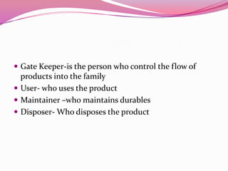  Gate Keeper-is the person who control the flow of

products into the family
 User- who uses the product
 Maintainer –who maintains durables
 Disposer- Who disposes the product

 