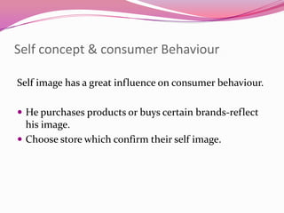 Self concept & consumer Behaviour
Self image has a great influence on consumer behaviour.
 He purchases products or buys certain brands-reflect

his image.
 Choose store which confirm their self image.

 