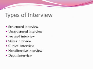 Types of Interview
 Structured interview
 Unstructured interview
 Focused interview

 Stress interview
 Clinical interview
 Non directive interview

 Depth interview

 