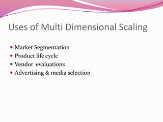 Uses of Multi Dimensional Scaling
 Market Segmentation
 Product life cycle
 Vendor evaluations

 Advertising & media selection

 