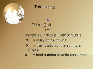 Total Utility…
n
TU n = ∑ Xi
i =1
Where TU n = total utility of n units
X i = utility of the ith unit
∑ = the notation of the sum total
(sigma)
n
= total number of units consumed

 