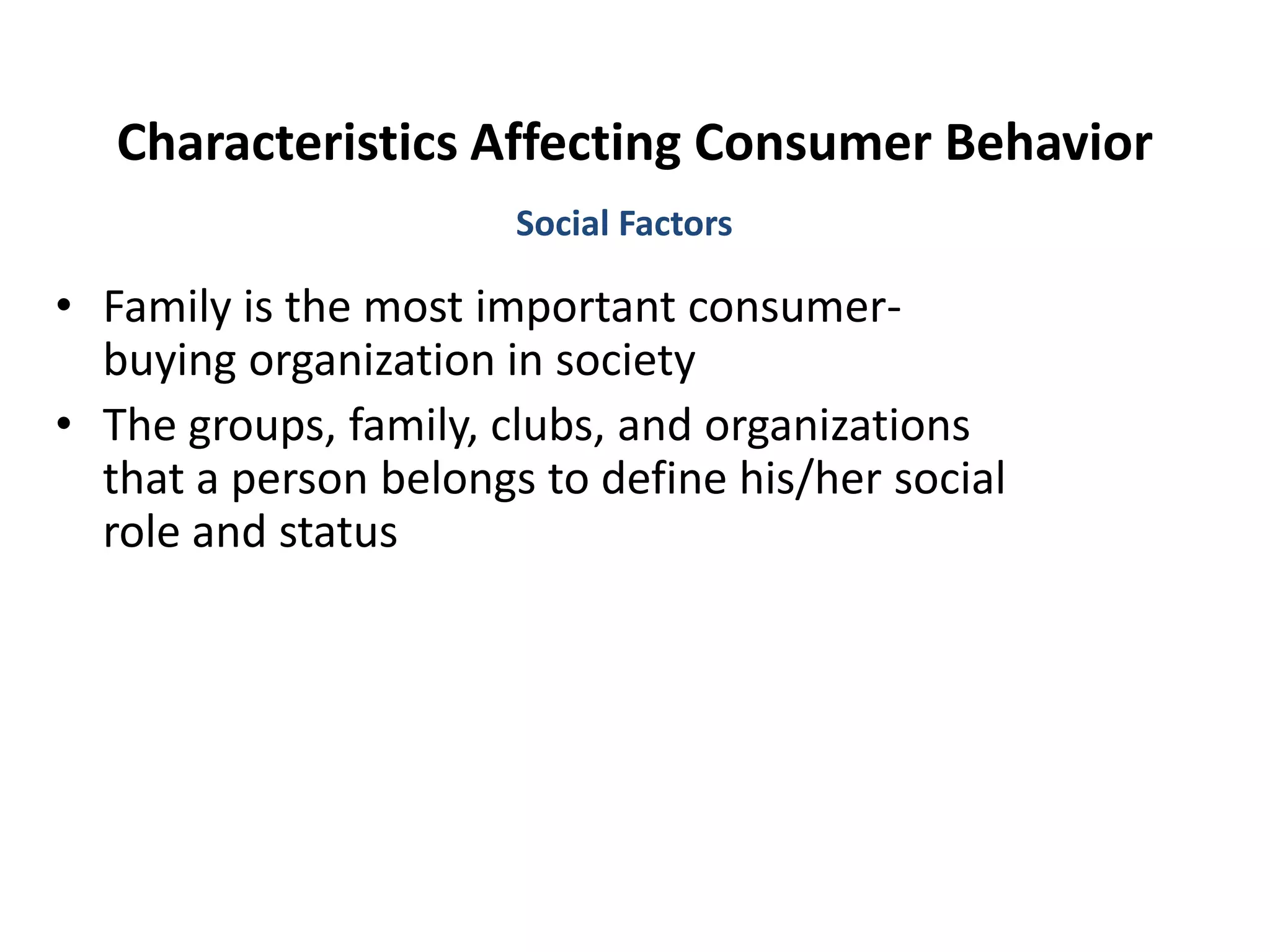 Characteristics Affecting Consumer Behavior
• Family is the most important consumer-
buying organization in society
• The groups, family, clubs, and organizations
that a person belongs to define his/her social
role and status
Social Factors
 