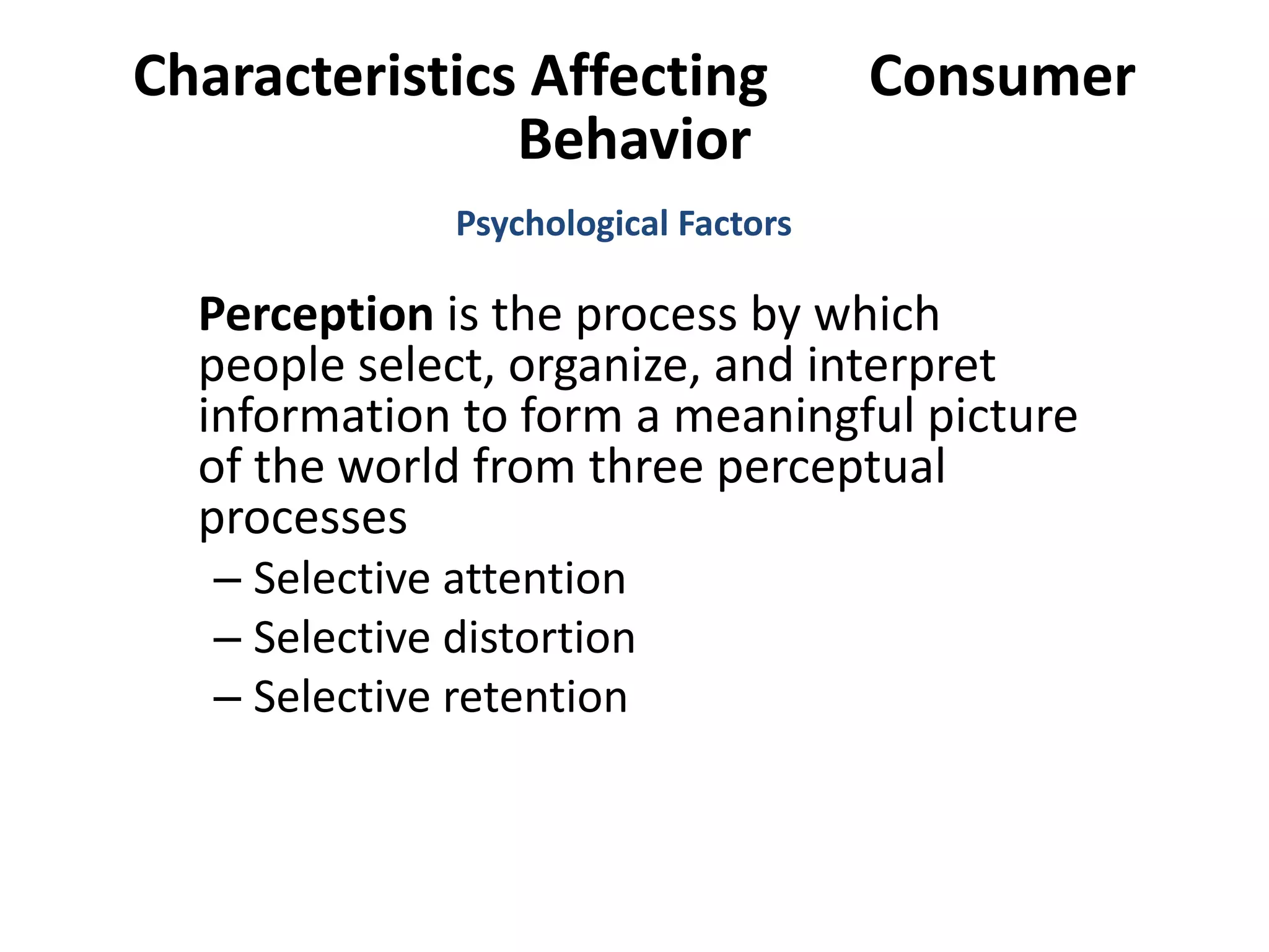 Characteristics Affecting Consumer
Behavior
Perception is the process by which
people select, organize, and interpret
information to form a meaningful picture
of the world from three perceptual
processes
– Selective attention
– Selective distortion
– Selective retention
Psychological Factors
 