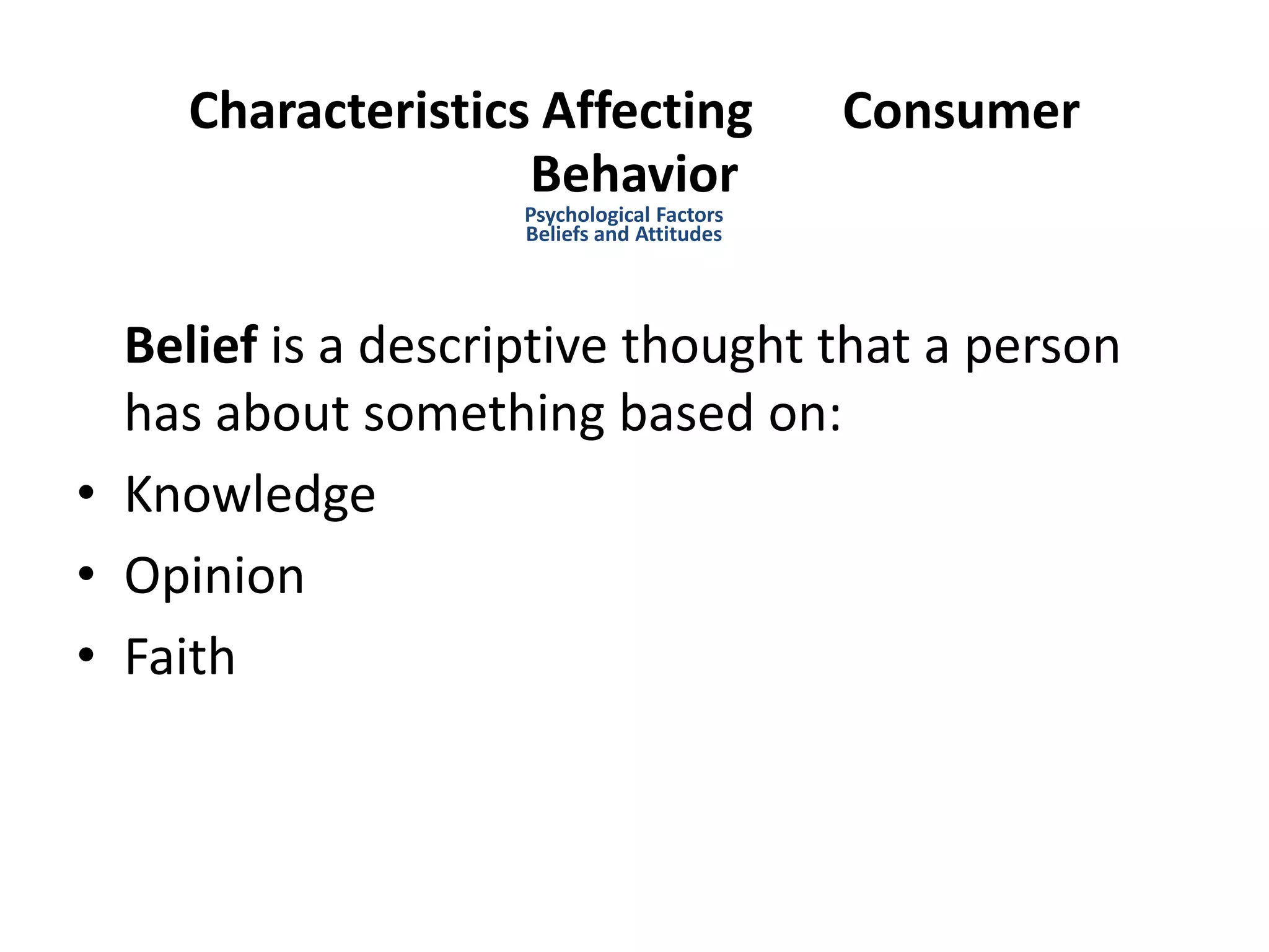 Characteristics Affecting Consumer
Behavior
Belief is a descriptive thought that a person
has about something based on:
• Knowledge
• Opinion
• Faith
Psychological Factors
Beliefs and Attitudes
 
