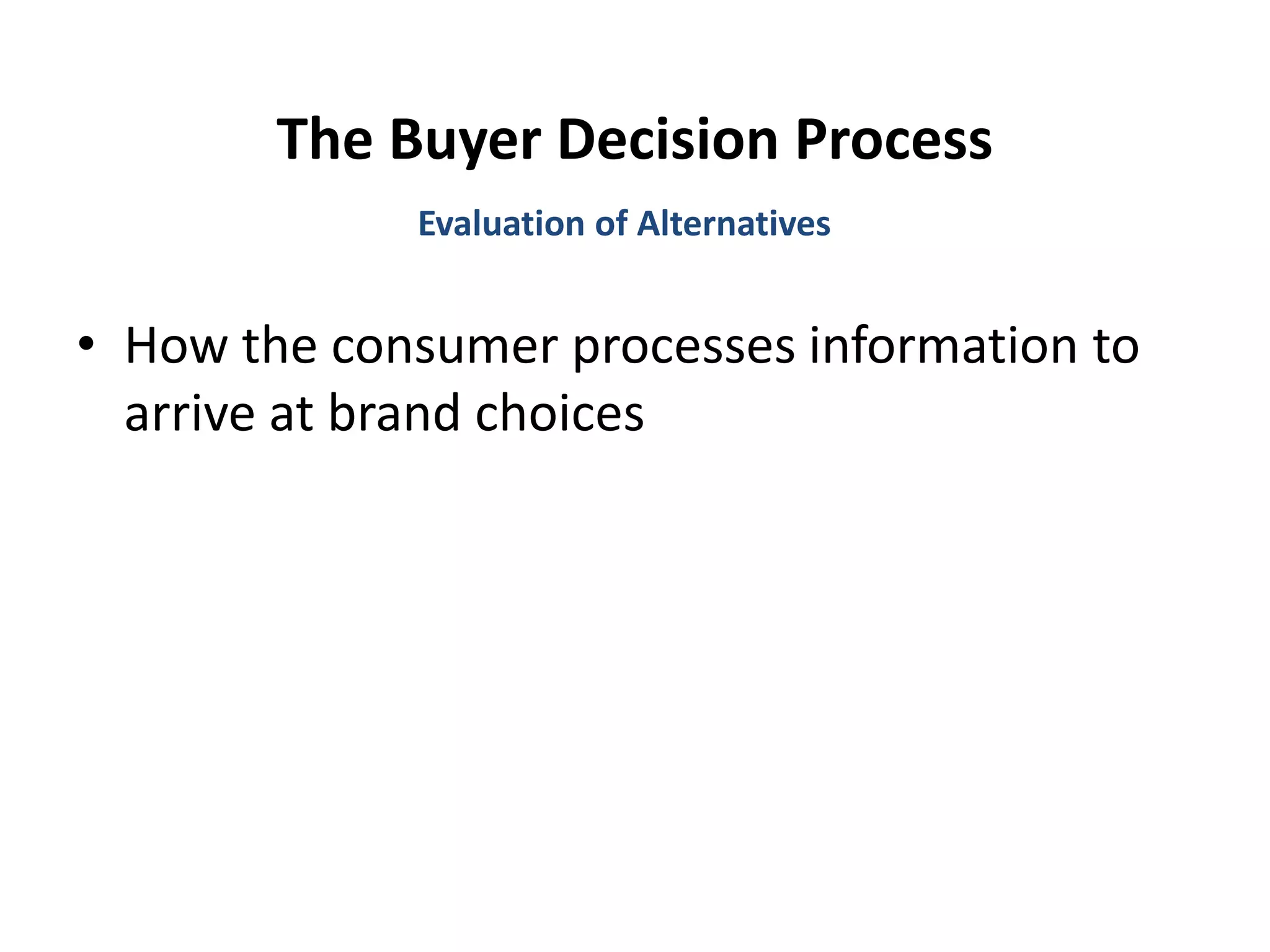 The Buyer Decision Process
• How the consumer processes information to
arrive at brand choices
Evaluation of Alternatives
 