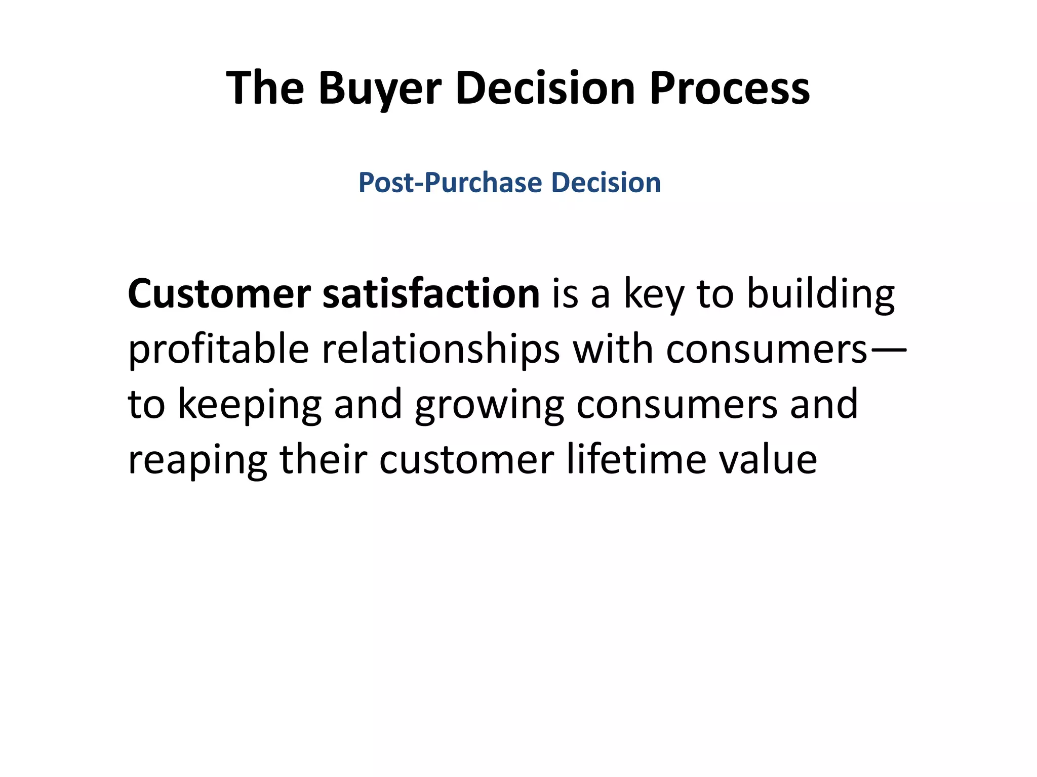 The Buyer Decision Process
Customer satisfaction is a key to building
profitable relationships with consumers—
to keeping and growing consumers and
reaping their customer lifetime value
Post-Purchase Decision
 