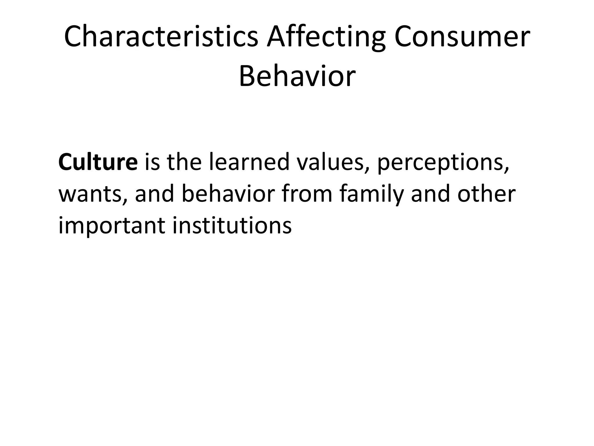 Culture is the learned values, perceptions,
wants, and behavior from family and other
important institutions
Characteristics Affecting Consumer
Behavior
 