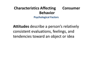 Characteristics Affecting Consumer
Behavior
Attitudes describe a person’s relatively
consistent evaluations, feelings, and
tendencies toward an object or idea
Psychological Factors
 