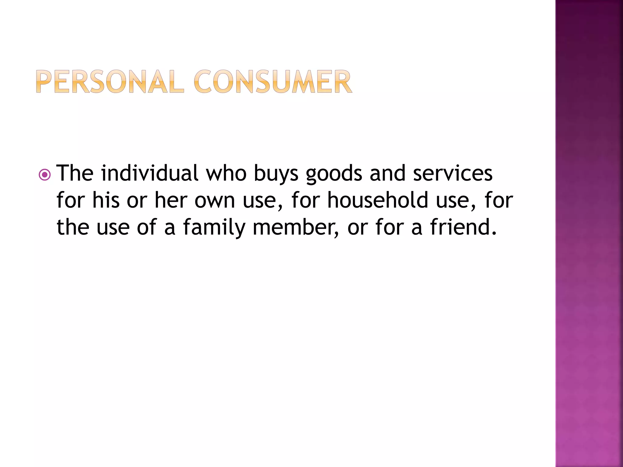  The individual who buys goods and services 
for his or her own use, for household use, for 
the use of a family member, or for a friend. 
 