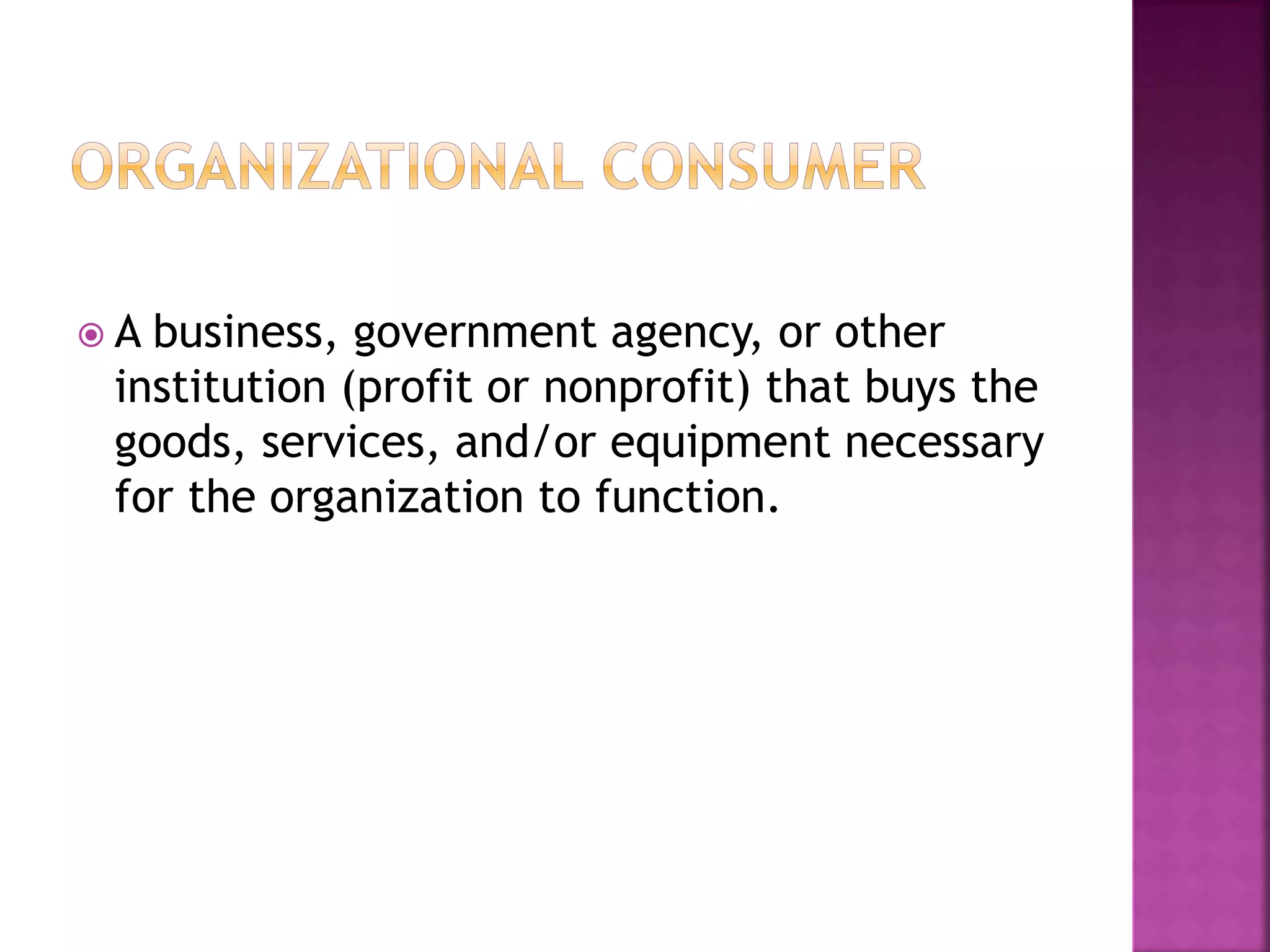  A business, government agency, or other 
institution (profit or nonprofit) that buys the 
goods, services, and/or equipment necessary 
for the organization to function. 
 