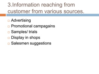 3.Information reaching from 
customer from various sources. 
 Advertising 
 Promotional campagains 
 Samples/ trials 
 Display in shops 
 Salesmen suggestions 
 