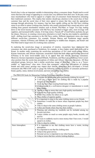 126
126 www.mynotebook.in
Social class is also an important variable in determining where a consumer shops. People tend to avoid
stores that have the image of appealing to a social class very different from their own. In the past, some
mass merchandisers who tried to appeal to a higher class of consumers found themselves alienating
their traditional customers. This implies that retailers should pay attention to the social class of their
customer base and the social class of their store appeal to ensure that they send the appropriate
message through advertising. For instance, Gap has been rapidly rolling out the Old Navy clothing
stores in an effort to attract working-class families who usually purchased their casual and active wear
clothing from general merchandise retailers such as Kmart, Wal-Mart, or Target. For Gap, trading
down to the lower-income consumer with Old Navy has resulted in bigger sales, more leverage with
suppliers, and increased traffic volume. It let Gap create a "knock-off" of itself before anybody else got
the chance. However, in creating a lower-price alternative to itself. Gap has also tended to cannibalize
itself—shifting loyal Gap customers to the Old Navy outlets. Different department stores also target
different social-class consumers. For example, Neiman Marcus and Nordstrom target upscale
consumers, whereas JCPenney and Dillards are appealing to middle-class shoppers, and Kmart and
Wal-Mart tend to target more of a working-class customer.
In exploring the social-class image or perception of retailers, researchers have discovered that
consumers rate shirts purchased at Nordstrom, for example, to have higher status than shirts sold at
Kmart. In another study examining the social-class perceptions of five retail stores among whites,
Korean Americans, and African Americans, researchers found that both whites and Koreans perceived
JCPenney to be more lower-middle class in its appeal than did African American consumers.
Moreover, Korean respondents imagined Dillards, Nordstrom, and Macy's to each be in a lower social-
class position than the social-class perceptions of whites and African American consumers. All three
subcultural groups, however, had a similar social-class image of Wal-Mart— that is, as a "lower-
middle" or "upper-lower" class store. Given that consumers’ social-class perceptions of clothing
brands and retail stores' prestige may impact their choices, researchers have developed a 19-item
instrument (the PRE-CON scale) to gauge the following underlying factors of consumer preference:
brand, quality, status, fashion involvement, and store atmosphere (see Table).
The PRECON Scale for Measuring Clothing Preferences and Store Prestige
Brand
 I consider the brand name when purchasing clothing for myself.
 I will pay a higher price for clothing that is made by a popular
designer or manufacturer.
 I look my best when wearing brand-name clothing.
 Clothing made by a well-known designer or manufacturer is worth
more money.
Quality  I prefer to shop at stores that carry high-quality merchandise.
 I usually buy high-quality clothing.
 When I buy clothes for others or as a gift,
 I buy clothes of superior quality.
Status  It is important to shop in the same clothing stores as my friends.
 Sometimes I would like to know where important people buy their
clothes.
 I like to shop in the same clothing stores as people I admire.
 I often ask friends where they buy their clothes.
Fashion Involvement  Planning and selecting my wardrobe can be included among my
favorite activities.
 I enjoy clothes as much as some people enjoy books, records, and
movies.
 If I were to suddenly receive more money than I have now, I would
spend it on clothes.
 I like to shop for clothes.
Store Atmosphere  It is important to me that clothing stores have a warm, inviting
atmosphere.
 It is important to me that the clothing store
 I shop in has great service.
 Personal service is important to me when buying clothes.
 I shop at stores that have artistic-looking displays.
 
