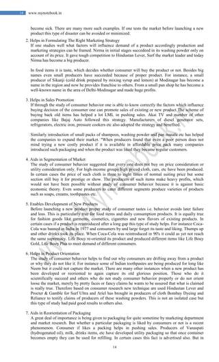 14
14 www.mynotebook.in
become sick. There are many more such examples. If one tests the market before launching a new
product this type of disaster can be avoided or minimized.
2. Helps in Formulating The Right Marketing Strategy
If one studies well what factors will influence demand of a product accordingly production and
marketing strategies can be framed. Nirma in initial stages succedeed in its washing powder only on
account of its price. It gave tough competition to Hindustan Lever, Surf the market leader and today
Nirma has become a big producer.
In food items it is taste, which decides whether consumer will buy the product or not. Besides big
names even small producers have succeeded because of proper product. For instance, a small
producer of Sikanji (cold drink prepared by mixing syrup and lemon) at Modinagar has become a
name in the region and now he provides franchise to others. From a small pan shop he has become a
well-known name in the area of Delhi-Modinagar and made huge profits.
3. Helps in Sales Promotion
If through the study of consumer behavior one is able to know correctly the factors which influence
buying decision of the consumer one can promote sales of existing or new product The scheme of
buying back old items has helped a lot LML in pushing sales. Akai TV and number of other
companies like Bajaj Auto followed this strategy. Manufacturers of diesel generator sets,
refrigerators, electric iron, pressure cookers etc also adopted the strategy and benefited.
Similarly introduction of small packs of shampoos, washing powder and pan masala etc has helped
the companies to expand their market. "When producers found that even a poor person does not
mind trying a new costly product if it is available in affordable price pack many companies
introduced such packaging and when the product was liked they became regular customers.
4. Aids in Segmentation of Market
The study of consumer behavior suggested that every one does not buy on price consideration or
utility consideration only. For high-income groups high priced cloth, cars, etc have been produced.
In certain cases the price of such cloth is three to eight times of normal suiting price but some
section still buy it for prestige or show. The producers of such items make heavy profits, which
would not have been possible without study of consumer behavior because it is against basic
economic theory. Even some producers to cater different segments produce varieties of products
such as soaps, creams, toothpastes etc.
5. Enables Development of New Products
Before launching a new product proper study of consumer tastes i.e. behavior avoids later failure
and loss. This is particularly true for food items and daily consumption products. It is equally true
for fashion goods like garments, cosmetics, cigarettes and new flavors of existing products. In
certain cases if a product is reintroduced after a long gap this type of study helps. For instance Coca-
Cola was banned in India in 1977 and consumers by and large forget its taste and liking. Thumps up
and other drinks took its place. When Coca-Cola was reintroduced in 90's it could as yet not reach
the same supremacy. Life Bouy re-oriented its product and produced different items like Life Bouy
Gold, Life Bouy Plus to meet demand of different consumers.
6. Helps in Product Orientation
The study of consumer behavior helps to find out why consumers are drifting away from a product
or why they do not like it. For instance some of Indian toothpastes are being produced for long like
Neem but it could not capture the market. There are many other instances when a new product has
been developed or reoriented to again capture its old glorious position. Those who do it
scientifically succeed and others who do not study consumer behavior properly or do not orient
loose the market, merely by pretty faces or fancy claims he wants to be assured that what is claimed
is really true. Therefore based on consumer research new technique are used Hindustan Lever and
Procter & Gamble for Surf Ultra and Ariel has brought in producers of cloth Bombay Dyeing and
Reliance to testify claims of producers of these washing powders. This is not an isolated case but
this type of study had paid good results to others also.
7. Aids in Reorientation of Packaging
A great deal of importance is being given to packaging for quite sometime by marketing department
and market research. But whether a particular packaging is liked by consumers or not is a recent
phenomenon. Consumer if likes a packing helps in pushing sales. Producers of Vanaspati
(hydrogenated oil), milk, drinks items, etc have developed utility packaging so that once container
becomes empty they can be used for refilling. In certain cases this fact is advertised also. But in
 
