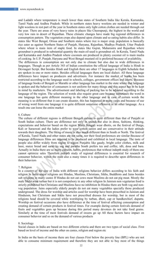 22
22 www.mynotebook.in
and Ladakh where temperature is much lower than states of Southern India like Kerala, Karnataka,
Tamil Nadu and Andhra Pradesh. While in northern states heavy woolens are needed in winter and
light woolens in rest part of the year in Southern states only light cotton clothes are needed through out
the year. There are areas of very heavy rains in places like Cheerapunji, the highest in the world and
very low rain in desert of Rajasthan. These climatic changes have made big regional differences in
consumption pattern. The vegetation crops also depend upon climate and so eating habits also differ. In
states like West Bengal, Orissa and Southern states where rice is major crop, population is basically
rice eater as against Northern States of Punjab, Haryana, Rajasthan, Madhya Pradesh, Uttar Pradesh
where wheat is main item of staple food. In states like Gujrat, Maharastra and Rajasthan where
groundnut is produced in substantial quantity the main oil used is groundnut oil. In Kerala, Tamil Nadu
and Karnataka and Andhra Pradesh where coconuts are produced in plenty coconut oil is main media
of cooking. In U.P, Punjab, Haryana and West Bengal mustard oil is preferred because of availability.
The differences in consumption are not only due to climate but also due to wide differences in
languages. Though as per Article 343 of Indian constitution the official language of India is Hindi in
Devnagari Script. But besides Hindi and English there are other 17 languages in Eighth Schedule that
are spoken in one or more states. Besides official languages there are local dialect. All these language
differences have impact on producers and advertisers. For instance the market of books has been
restricted according to the language used in schools, colleges, government offices and courts. Because
of language books of Bengali or Marathi or other language has market in the state where that language
is spoken and the behavior of consumers is not uniform for many things and this aspect has to be kept
in mind by marketers. The advertisement and labeling of packing has to be adjusted according to the
language of the region. The selection of words also require great care because sometimes the word in
one language has quite different meaning in the other language and in case of certain words the
meaning is so different that it can create disaster, this has happened in many cases and because of use
of wrong word from one language it is quite different sometime offensive in an other language. As a
result one can loose the entire market
6. Culture
The culture of different regions is different Bengali culture is quite different than that of Punjabi or
South Indian culture. There are difference not only in speech but also in dress, fashions, thinking,
expectations and behavior based on the region Many Bengali wear dhotis, on the festival of Durga,
Kali or Saraswati and the ladies prefer to wear cotton sarees and are conservative in their attitude
towards their daughters. The liking of music is also much different than in South or North. The festival
of Kerala, Tamil Nadu and other states are not same, nor their food preferences are similar Because of
language differences films are required to be produced and exhibited in local language. The taste of
people also differ widely from region to region Punjabis like gaudy, bright color clothes, milk and
lassi, maize bread and sarso ka sag and paratha South prefers tea and coffee, idli, dosa and bara.
Actually in India there are so many cultures, habits, preferences that without indepth study of them one
cannot optimize sales Therefore indepth study of regional differences is essential for research of
consumer behavior, within the state also a many times it is required to describe upon differences in
their behaviors
7. Religion
In a country of the size of India with different religions behavior differs according to his faith and
religion In India major religions are Hindus, Muslims, Christians, Sikhs, Buddhists and Jains besides
sub religions in many castes If Hindus do not eat cows meat Muslims do not eat pig meat. Mostly the
male Sikhs wear turban but it is not compulsory in any other religion In Jainism non vegetarian food is
strictly prohibited but Christians and Muslims have no inhibition In Hindus there are both veg and non-
veg population. Jains especially elderly people do not eat many vegetables specially those produced
underground. The dress for worship and articles used for worship have been prescribed in Jainism and
Hinduism, but Christians and Sikhs have not prescribed dresses for worship, but in most of the
religions head should be covered while worshiping by turban, dhoti, cap or handkerchief, dupatta.
Worship on festival occasions also have difference at the time of festival affecting consumption and
creating demand of certain products in festival times. For example during certain festivals demand of
fruits and vegetables goes up because during this period many devotees do not take food grains.
Similarly at the time of most festivals demand of sweets go up All these factors have impact on
consumer behavior and so on the demand of various products
8. Sociology
Social classes in India are based on two different criteria and there are two types of social class. First
based on level of income and the other on castes, religion and region etc
In India on the basis of income there are four classes First below the poverty line (BPL) who are not
able to consume minimum requirement and therefore they are not able to buy most of the things
 