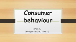 Consumer
behaviour
MADE BY
MANUJ SINGH (MBA 1ST YEAR)
 