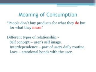 Meaning of Consumption
“People don’t buy products for what they do but
for what they mean”
Different types of relationship...