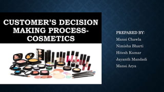 CUSTOMER’S DECISION
MAKING PROCESS-
COSMETICS
PREPARED BY:
Mansi Chawla
Nimisha Bharti
Hitesh Kumar
Jayanth Mandadi
Mansi Arya
 