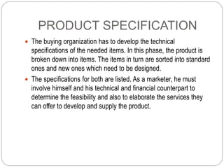 PRODUCT SPECIFICATION
 The buying organization has to develop the technical
specifications of the needed items. In this p...