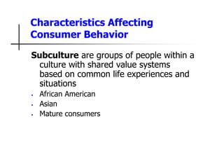 Characteristics Affecting
Consumer Behavior
Subculture are groups of people within a
culture with shared value systems
based on common life experiences and
situations
• African American
• Asian
• Mature consumers
 