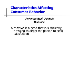 Characteristics Affecting
Consumer Behavior
Psychological Factors
Motivation
A motive is a need that is sufficiently
pressing to direct the person to seek
satisfaction
 