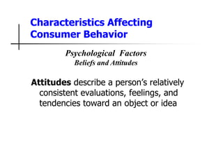 Characteristics Affecting
Consumer Behavior
Attitudes describe a person’s relatively
consistent evaluations, feelings, and
tendencies toward an object or idea
Psychological Factors
Beliefs and Attitudes
 
