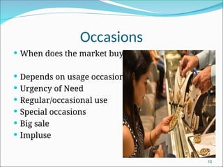 Occasions
 When does the market buy?
 Depends on usage occasions
 Urgency of Need
 Regular/occasional use
 Special occasions
 Big sale
 Impluse
13
 