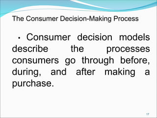 17
The Consumer Decision-Making Process
• Consumer decision models
describe the processes
consumers go through before,
during, and after making a
purchase.
 