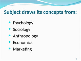 Subject draws its concepts from:
 Psychology
 Sociology
 Anthropology
 Economics
 Marketing
5
 
