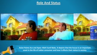 Role And Status
Asian Paints Ace and Apex: Wah! Sunil Babu. It depicts that the house is an important
asset in the life of Indian consumer and how it affects their status in society.
 
