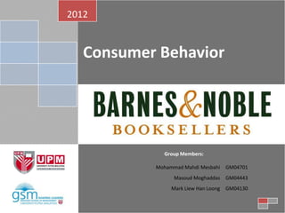 2012


   Consumer Behavior




             Group Members:

           Mohammad Mahdi Mesbahi GM04701
                Masoud Moghaddas   GM04443
                Mark Liew Han Loong GM04130
 