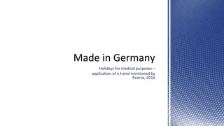 Made in Germany
Holidays for medical purposes –
application of a trend mentioned by
Pearce, 2016
 