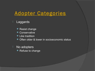  Laggards
 Resist change
 Conservative
 Like tradition
 Often older & lower in socioeconomic status
 No adopters
 Refuse to change
Adopter Categories
 