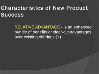 Characteristics of New Product
Success
RELATIVE ADVANTAGE - is an enhanced
bundle of benefits or clear-cut advantages
over existing offerings (+)
 