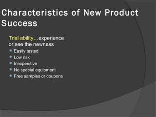 Trial ability…experience
or see the newness
 Easily tested
 Low risk
 Inexpensive
 No special equipment
 Free samples or coupons
Characteristics of New Product
Success
 