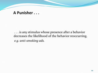 44
A Punisher . . .
. . . is any stimulus whose presence after a behavior
decreases the likelihood of the behavior reoccurring.
e.g. anti-smoking ads.
 