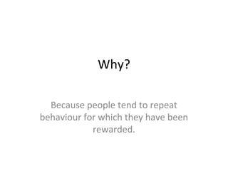Why?

  Because people tend to repeat
behaviour for which they have been
            rewarded.
 