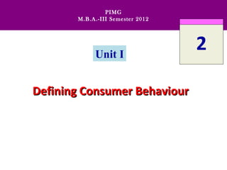 PIMG
       M.B.A.-III Semester 2012




            Unit I
                                  2

Defining Consumer Behaviour
 