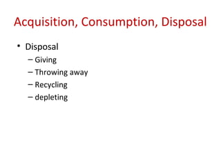 Acquisition, Consumption, Disposal
• Disposal
  – Giving
  – Throwing away
  – Recycling
  – depleting
 