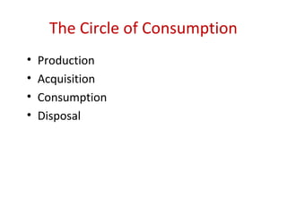 The Circle of Consumption
•   Production
•   Acquisition
•   Consumption
•   Disposal
 