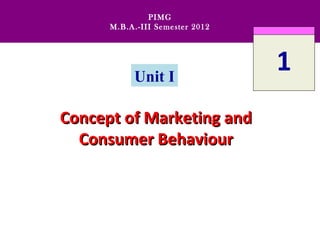 PIMG
      M.B.A.-III Semester 2012




           Unit I
                                 1
Concept of Marketing and
  Consumer Behaviour
 