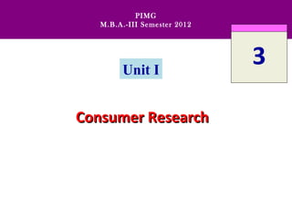 PIMG
   M.B.A.-III Semester 2012




        Unit I
                              3

Consumer Research
 