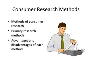 Consumer Research Methods

• Methods of consumer
  research
• Primary research
  methods
• Advantages and
  disadvantages of each
  method
 
