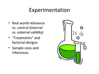 Experimentation

• Real world relevance
  vs. control (internal
  vs. external validity)
• “Treatments” and
  factorial designs
• Sample sizes and
  inferences
 