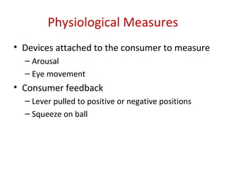 Physiological Measures
• Devices attached to the consumer to measure
  – Arousal
  – Eye movement
• Consumer feedback
  – Lever pulled to positive or negative positions
  – Squeeze on ball
 