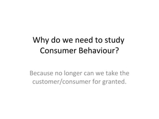Why do we need to study
  Consumer Behaviour?

Because no longer can we take the
 customer/consumer for granted.
 