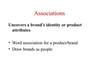 Associations
Uncovers a brand’s identity or product
 attributes

• Word association for a product/brand
• Draw brands as people
 