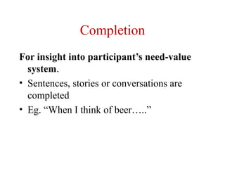 Completion
For insight into participant’s need-value
  system.
• Sentences, stories or conversations are
  completed
• Eg. “When I think of beer…..”
 